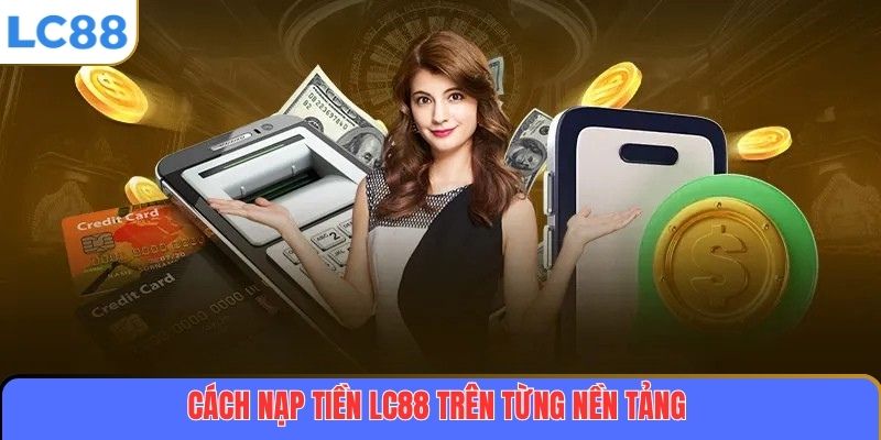 Hướng Dẫn Chi Tiết Cách Nạp Tiền LC88 An Toàn Và Nhanh Chóng 3 Cách nạp tiền LC88 trên từng nền tảng