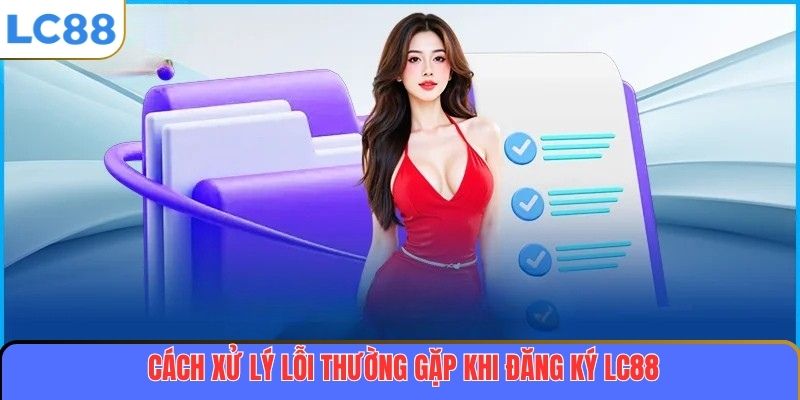 Đăng Ký LC88 – Bắt Đầu Hành Trình Trải Nghiệm Cá Cược Đỉnh Cao 4 Cách xử lý lỗi thường gặp khi đăng ký LC88