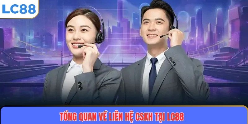 Liên Hệ CSKH – Kênh Hỗ Trợ Chuyên Nghiệp Và Tận Tâm Cho Khách Hàng 2 Tổng quan về liên hệ CSKH tại LC88